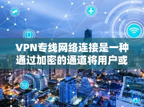 VPN专线网络连接是一种通过加密的通道将用户或设备连接到一个虚拟专用网络的技术。这种连接方式能够提供更高的安全性和隐私保护，通常用于访问内部网络、保护数据或避免网络限制