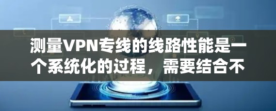 测量VPN专线的线路性能是一个系统化的过程，需要结合不同的工具和方法来全面评估网络的性能。以下是一步步的指南，帮助您有效地进行VPN线路测试