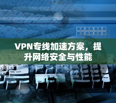 VPN专线加速方案，提升网络安全与性能
