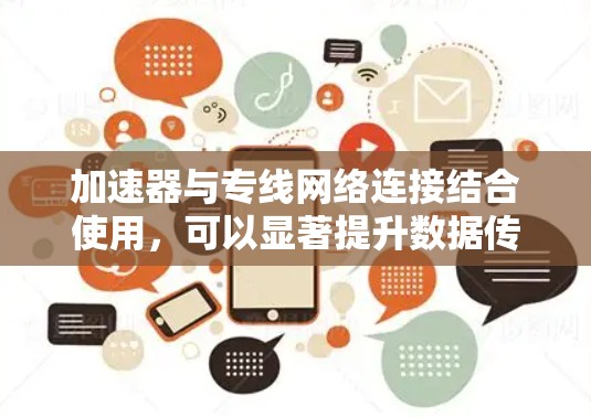 加速器与专线网络连接结合使用，可以显著提升数据传输的效率和性能。以下是对这一主题的详细分析