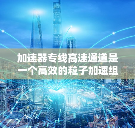 加速器专线高速通道是一个高效的粒子加速组件，设计用于将粒子加速到接近光速的速度。以下是对该概念的详细分析和总结