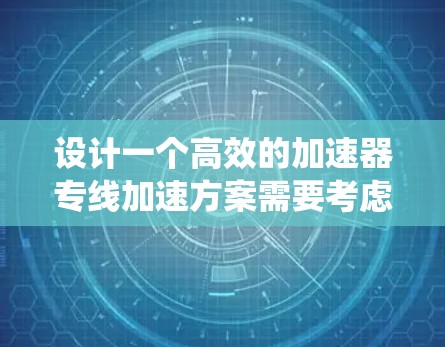 设计一个高效的加速器专线加速方案需要考虑多个关键因素，以下是一个系统化的设计方案