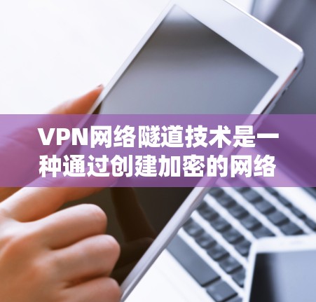 VPN网络隧道技术是一种通过创建加密的网络通道来保护数据传输的安全方法，主要用于提供安全、可靠的通信渠道。以下是对VPN网络隧道技术的详细总结和分步解释