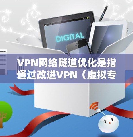 VPN网络隧道优化是指通过改进VPN（虚拟专用网络）配置和管理，提升VPN连接的性能、安全性和稳定性。以下是一些优化VPN网络隧道的关键建议和方法