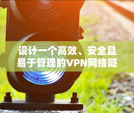 设计一个高效、安全且易于管理的VPN网络隧道方案需要综合考虑多个方面。以下是一个结构化的方案概述