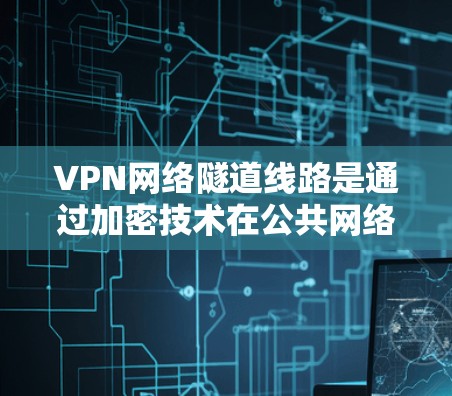 VPN网络隧道线路是通过加密技术在公共网络中建立安全通道，确保数据只由授权设备解密的过程。以下是对VPN网络隧道线路的详细解析