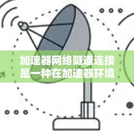加速器网络隧道连接是一种在加速器环境下实现高效网络通信的技术，旨在通过优化网络协议和硬件架构，提升数据传输的速度和可靠性。以下是对这一技术的详细分步解释
