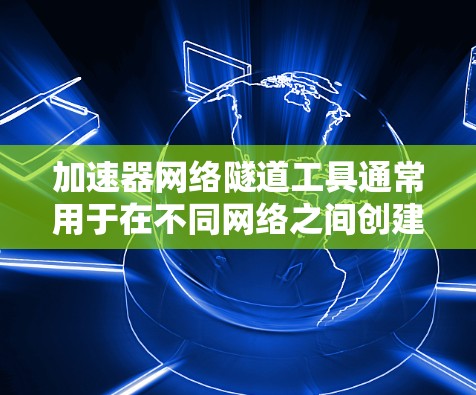 加速器网络隧道工具通常用于在不同网络之间创建安全、快速的数据传输通道，常见于需要加密通信或优化网络性能的场景。以下是一些常用的加速器网络隧道工具及其作用和特点