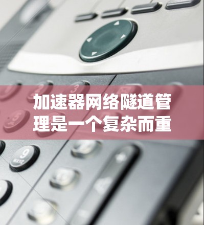 加速器网络隧道管理是一个复杂而重要的任务，涉及多个方面的考量。以下是对该问题的系统分析和总结