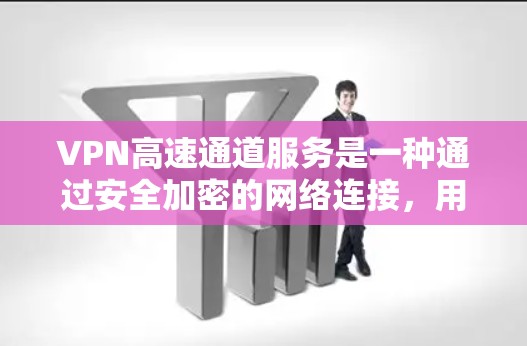 VPN高速通道服务是一种通过安全加密的网络连接，用户可以在保护隐私和安全的前提下，访问互联网。这种服务通常用于加速网络连接，避免网络限制和监控