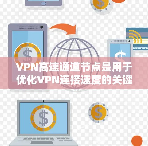 VPN高速通道节点是用于优化VPN连接速度的关键组件，通过智能路由、数据缓存和优化传输协议等技术显著提升连接效率。以下是对其工作原理和应用的详细解析