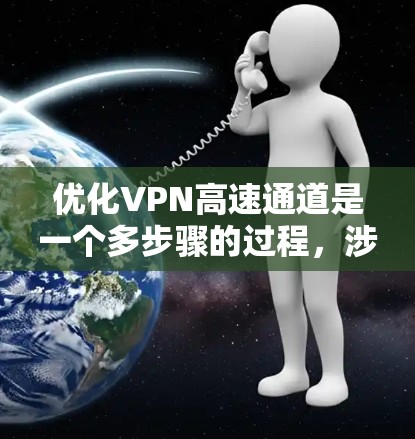 优化VPN高速通道是一个多步骤的过程，涉及技术、配置和网络管理等多个方面。以下是一个有条理的优化步骤指南