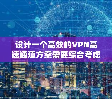 设计一个高效的VPN高速通道方案需要综合考虑多个方面，以下是一个有条理的解决方案