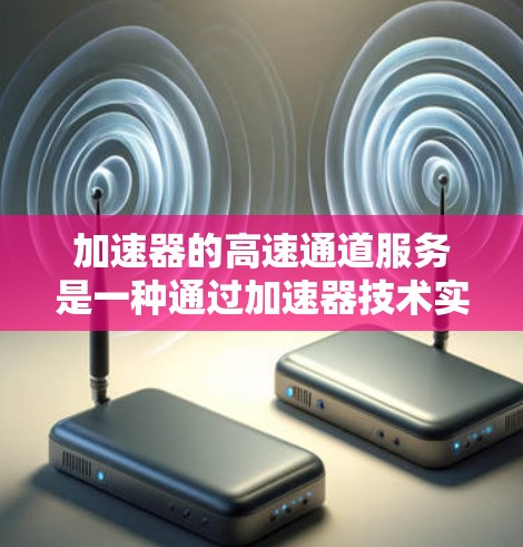 加速器的高速通道服务是一种通过加速器技术实现的高性能数据传输服务，旨在提升网络数据传输的速度和效率。以下是加速器高速通道服务的一些关键点和解释