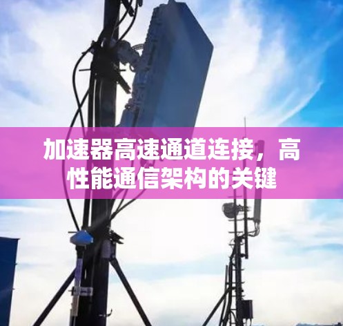 加速器高速通道连接，高性能通信架构的关键