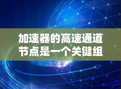 加速器的高速通道节点是一个关键组件，用于加速粒子并使其在特定路径上运动。以下是对该概念的详细解析