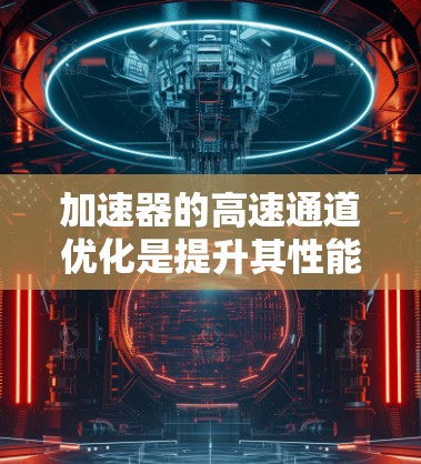 加速器的高速通道优化是提升其性能的关键步骤，涉及多个层面的综合优化。以下是对加速器高速通道优化的详细分析和总结