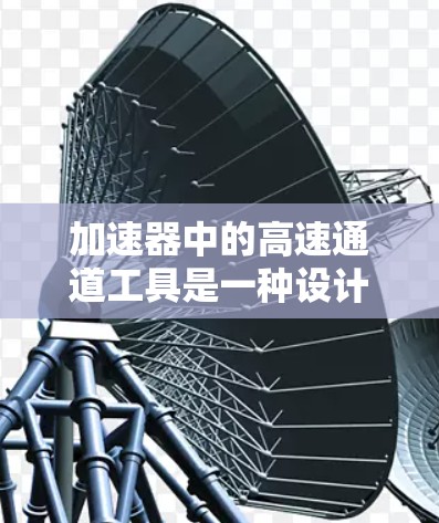 加速器中的高速通道工具是一种设计用于高效数据传输的结构，旨在支持加速器内部的快速通信，以提升整体性能。以下是对其功能、工作原理及其在实际应用中的作用的详细总结
