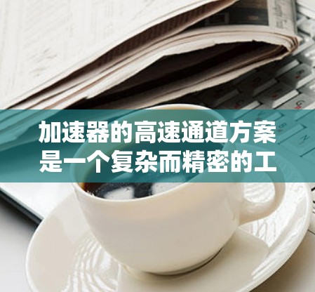 加速器的高速通道方案是一个复杂而精密的工程设计，旨在高效、准确地引导加速后的电子到达目标区域。以下是该方案的详细分析和设计要点