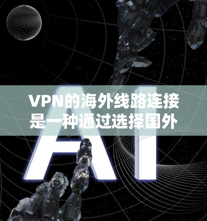 VPN的海外线路连接是一种通过选择国外服务器来获取更安全和灵活的互联网访问方式的技术。以下是关于VPN海外线路连接的详细分析