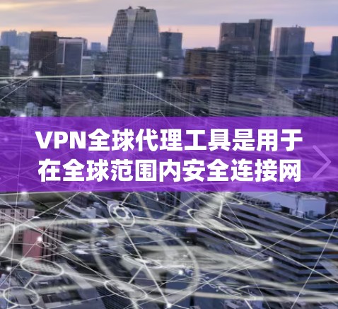 VPN全球代理工具是用于在全球范围内安全连接网络的解决方案，旨在保护用户隐私，防止数据泄露，同时允许用户绕过地区限制访问特定内容。以下是关于VPN全球代理工具的详细分析和总结