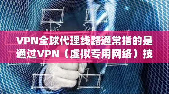 VPN全球代理线路通常指的是通过VPN（虚拟专用网络）技术，为用户提供一个全球范围内的代理服务，能够访问多个国家和地区的网络资源。这种服务通常用于保护隐私、绕过地区限制或优化网络性能