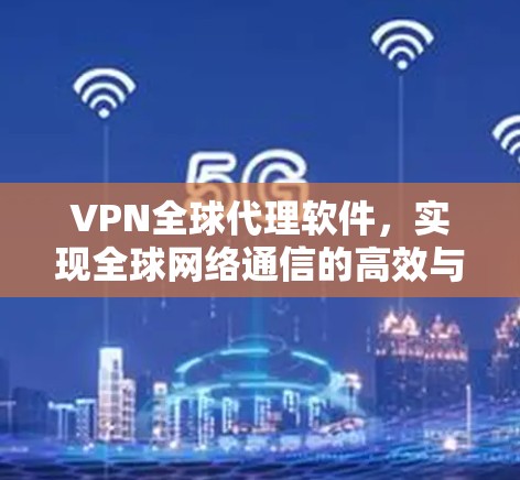 VPN全球代理软件，实现全球网络通信的高效与安全