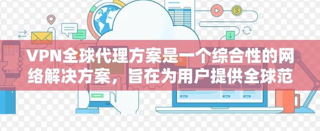 VPN全球代理方案是一个综合性的网络解决方案，旨在为用户提供全球范围内的网络代理服务，确保网络安全、隐私保护和内容控制。以下是该方案的详细分步解释