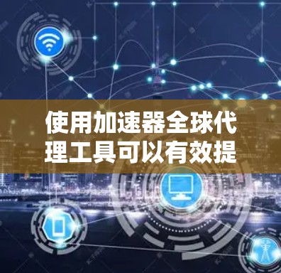 使用加速器全球代理工具可以有效提升访问国外网站的速度和稳定性。以下是您可以按照的步骤指南