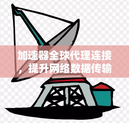 加速器全球代理连接，提升网络数据传输效率