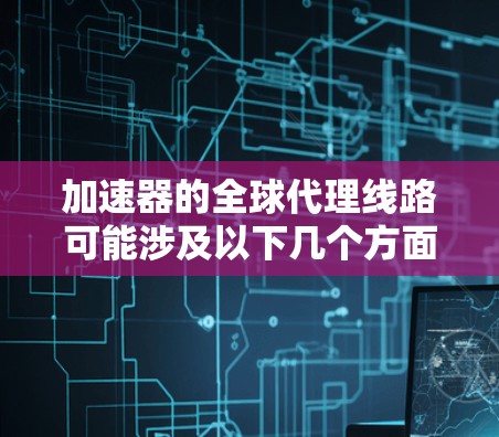加速器的全球代理线路可能涉及以下几个方面