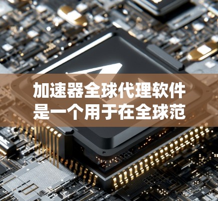 加速器全球代理软件是一个用于在全球范围内高效处理和传输大量数据的系统，主要用于机器学习、大数据分析等任务。以下是对该软件的详细分析