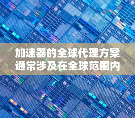 加速器的全球代理方案通常涉及在全球范围内部署代理节点，以优化数据传输、加速计算或提高网络性能。以下是一个可能的方案框架，供参考