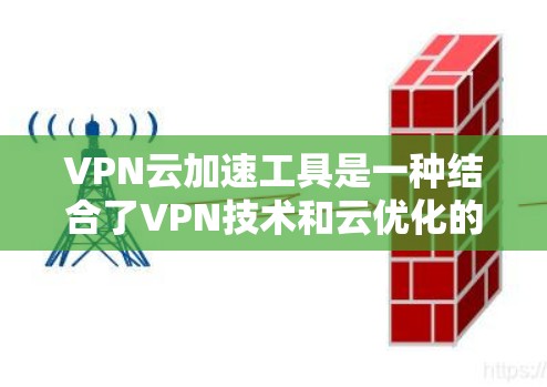 VPN云加速工具是一种结合了VPN技术和云优化的解决方案，旨在通过加密通信和优化网络路由来提高云服务的访问速度和安全性。以下是对VPN云加速工具的详细分析和总结