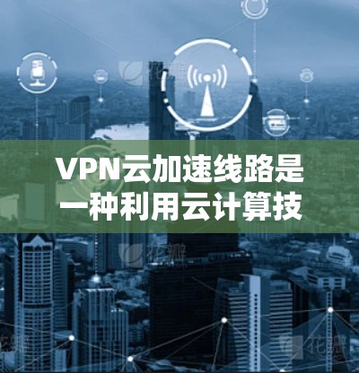 VPN云加速线路是一种利用云计算技术优化VPN（虚拟专用网络）连接性能的解决方案，旨在提升数据传输速度、降低延迟，并增强安全性。以下是对VPN云加速线路的详细分析