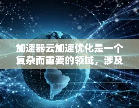 加速器云加速优化是一个复杂而重要的领域，涉及多个方面的技术和策略。以下是对该领域的总结和建议