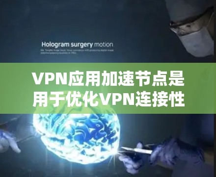 VPN应用加速节点是用于优化VPN连接性能的关键技术，主要通过以下几个方面提升用户体验