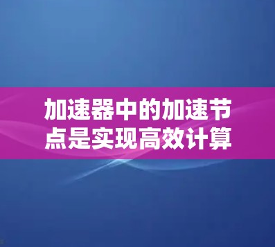加速器中的加速节点是实现高效计算的关键组件，通过并行处理和资源优化来显著提升性能。以下是对加速节点作用的详细分析
