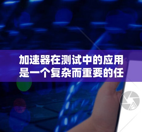加速器在测试中的应用是一个复杂而重要的任务，涉及多个方面和挑战。以下是对加速器测试的详细分析和总结