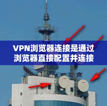 VPN浏览器连接是通过浏览器直接配置并连接到VPN服务器的一种方式，提供安全的网络访问。以下是详细的步骤说明