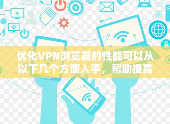优化VPN浏览器的性能可以从以下几个方面入手，帮助提高速度和稳定性