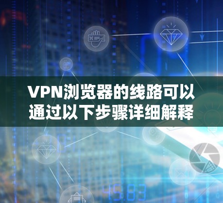 VPN浏览器的线路可以通过以下步骤详细解释