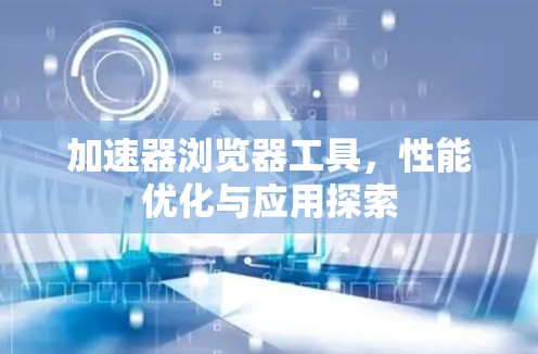 加速器浏览器工具，性能优化与应用探索