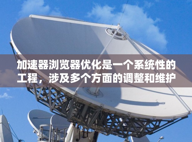 加速器浏览器优化是一个系统性的工程，涉及多个方面的调整和维护，以提升浏览速度和系统性能。以下是一些关键步骤和建议，帮助您优化浏览器性能