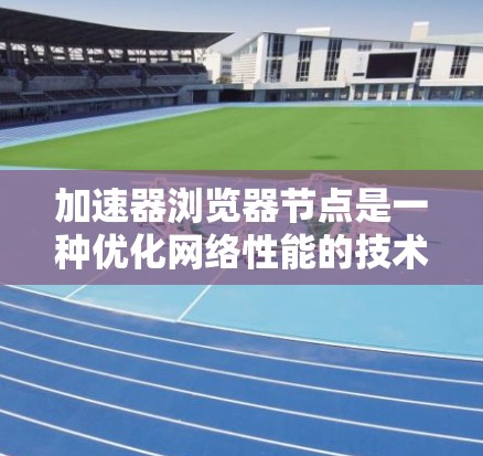 加速器浏览器节点是一种优化网络性能的技术，旨在通过在浏览器中集成加速节点来减少数据传输延迟，提高访问速度。以下是对加速器浏览器节点的详细介绍