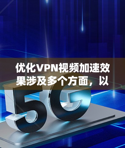 优化VPN视频加速效果涉及多个方面，以下是系统化的优化步骤