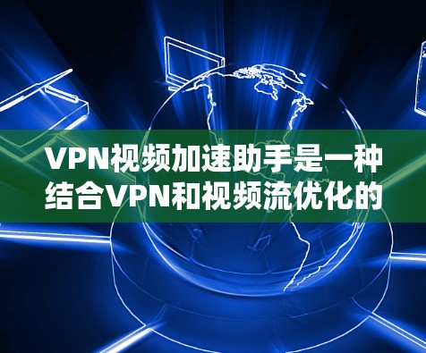 VPN视频加速助手是一种结合VPN和视频流优化的技术，旨在提供更快、更安全的视频观看体验。以下是对其的详细解析