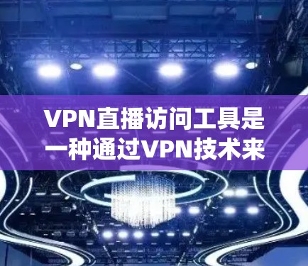 VPN直播访问工具是一种通过VPN技术来绕过地理限制、保护隐私并访问受限直播内容的工具。以下是对VPN直播访问工具的详细分析和建议