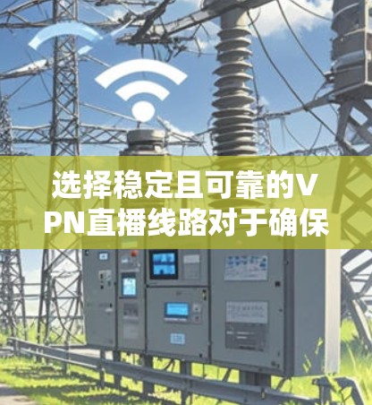 选择稳定且可靠的VPN直播线路对于确保直播内容的流畅传输至关重要。以下是一些建议，帮助你选择和维护稳定的VPN直播线路