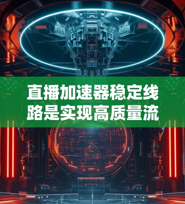 直播加速器稳定线路是实现高质量流媒体传输的关键技术，涉及多个复杂的环节。以下是对直播加速器稳定线路的详细分析和总结